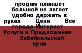 продам планшет большой не лагает удобно держать в руках!!!! › Цена ­ 2 - Все города Интернет » Услуги и Предложения   . Забайкальский край